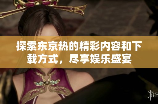 探索东京热的精彩内容和下载方式，尽享娱乐盛宴
