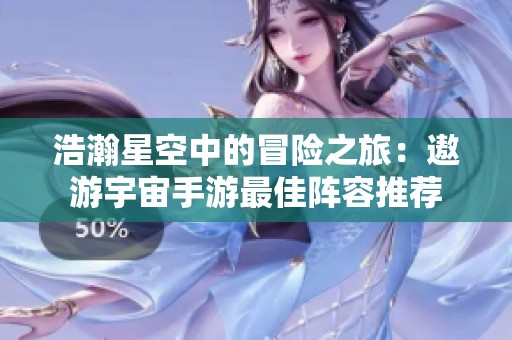 浩瀚星空中的冒险之旅：遨游宇宙手游最佳阵容推荐