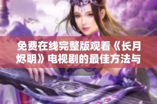 免费在线完整版观看《长月烬明》电视剧的最佳方法与途径