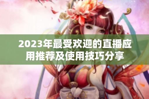2023年最受欢迎的直播应用推荐及使用技巧分享