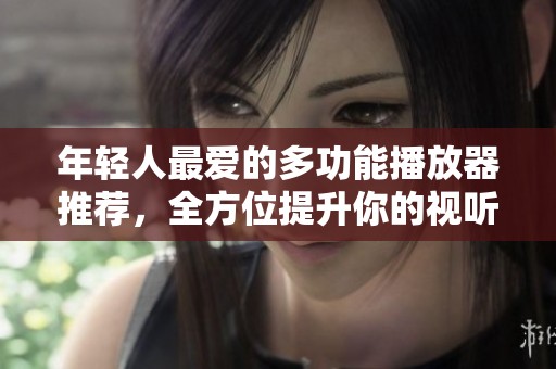年轻人最爱的多功能播放器推荐，全方位提升你的视听体验