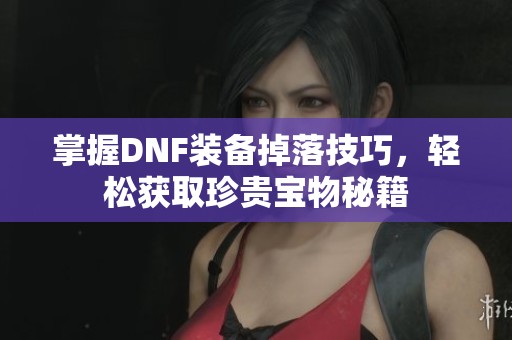 掌握DNF装备掉落技巧，轻松获取珍贵宝物秘籍
