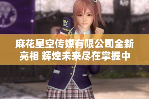 麻花星空传媒有限公司全新亮相 辉煌未来尽在掌握中