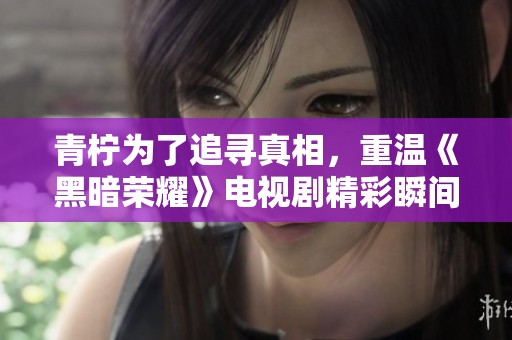 青柠为了追寻真相，重温《黑暗荣耀》电视剧精彩瞬间