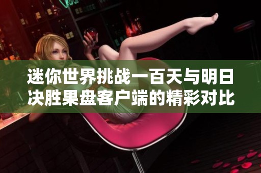 迷你世界挑战一百天与明日决胜果盘客户端的精彩对比分析