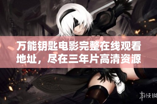 万能钥匙电影完整在线观看地址，尽在三年片高清资源汇总