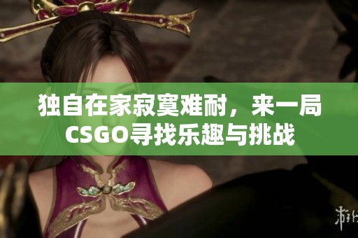 独自在家寂寞难耐，来一局CSGO寻找乐趣与挑战