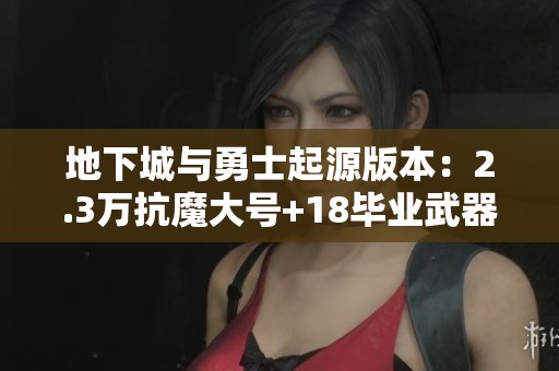 地下城与勇士起源版本：2.3万抗魔大号+18毕业武器分享