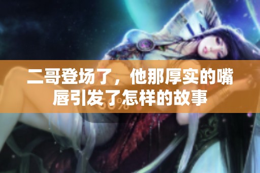 二哥登场了，他那厚实的嘴唇引发了怎样的故事
