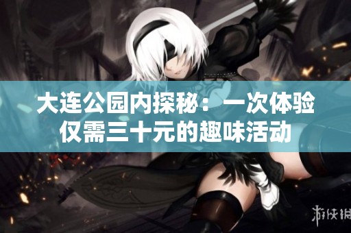 大连公园内探秘：一次体验仅需三十元的趣味活动
