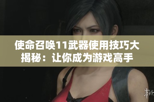使命召唤11武器使用技巧大揭秘：让你成为游戏高手