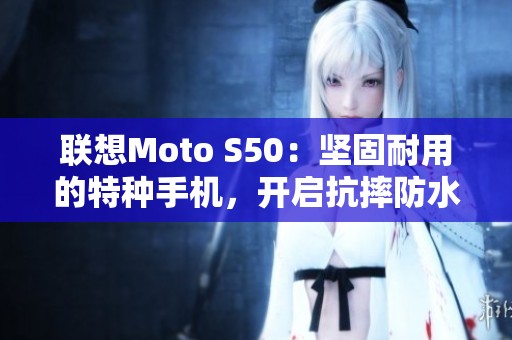 联想Moto S50：坚固耐用的特种手机，开启抗摔防水新标准