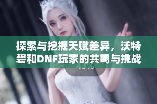 探索与挖掘天赋差异，沃特碧和DNF玩家的共鸣与挑战