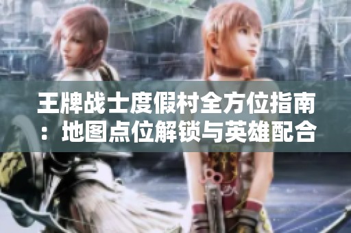 王牌战士度假村全方位指南：地图点位解锁与英雄配合技巧详解