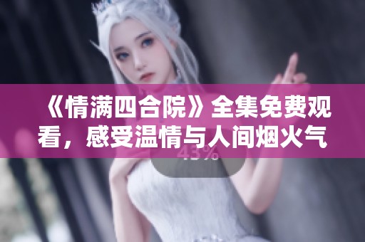 《情满四合院》全集免费观看，感受温情与人间烟火气息