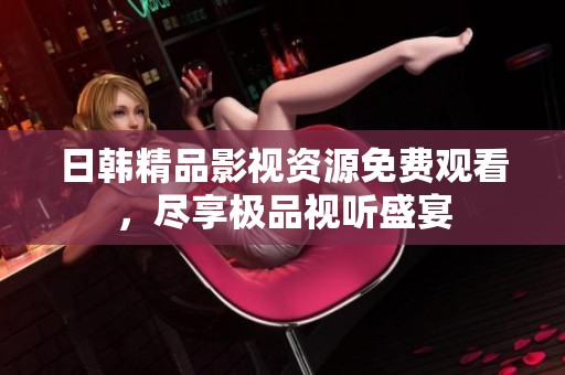 日韩精品影视资源免费观看，尽享极品视听盛宴