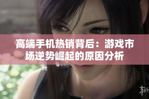 高端手机热销背后：游戏市场逆势崛起的原因分析