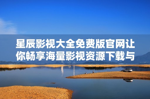 星辰影视大全免费版官网让你畅享海量影视资源下载与观影体验