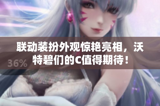 联动装扮外观惊艳亮相，沃特碧们的C值得期待！