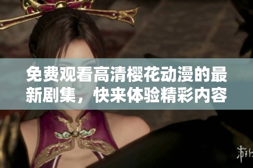 免费观看高清樱花动漫的最新剧集，快来体验精彩内容