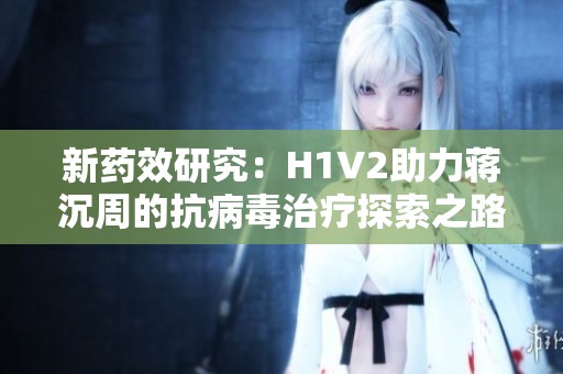 新药效研究：H1V2助力蒋沉周的抗病毒治疗探索之路