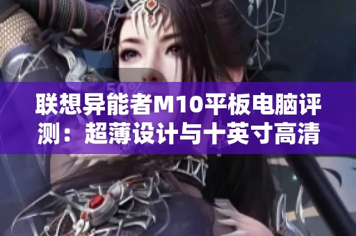 联想异能者M10平板电脑评测：超薄设计与十英寸高清体验