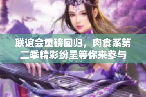 联谊会重磅回归，肉食系第二季精彩纷呈等你来参与