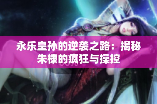 永乐皇孙的逆袭之路：揭秘朱棣的疯狂与操控