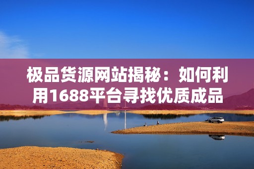 极品货源网站揭秘：如何利用1688平台寻找优质成品？