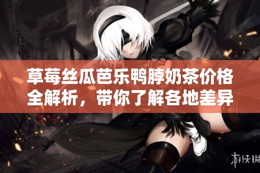 草莓丝瓜芭乐鸭脖奶茶价格全解析，带你了解各地差异