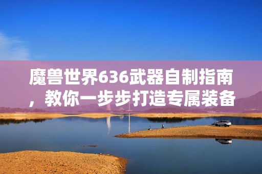 魔兽世界636武器自制指南，教你一步步打造专属装备