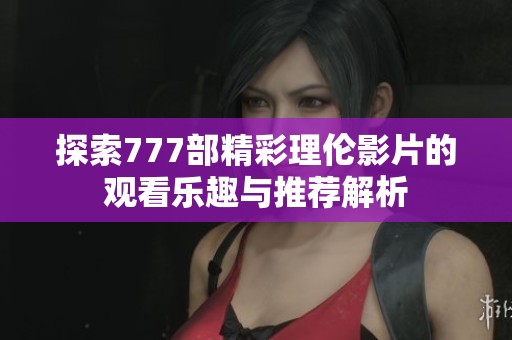 探索777部精彩理伦影片的观看乐趣与推荐解析