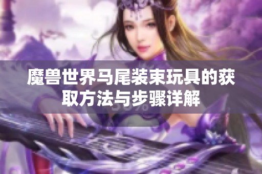 魔兽世界马尾装束玩具的获取方法与步骤详解