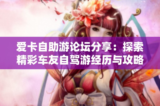 爱卡自助游论坛分享：探索精彩车友自驾游经历与攻略