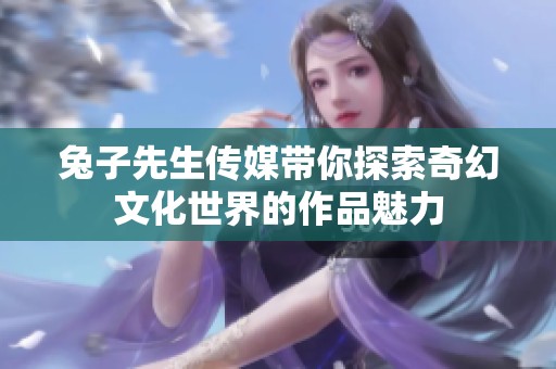 兔子先生传媒带你探索奇幻文化世界的作品魅力