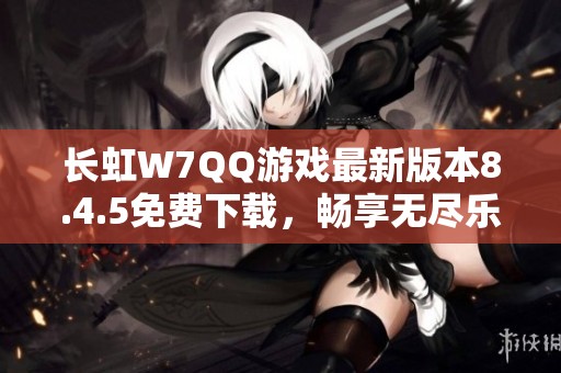 长虹W7QQ游戏最新版本8.4.5免费下载，畅享无尽乐趣！