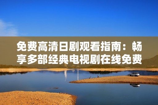 免费高清日剧观看指南：畅享多部经典电视剧在线免费观看