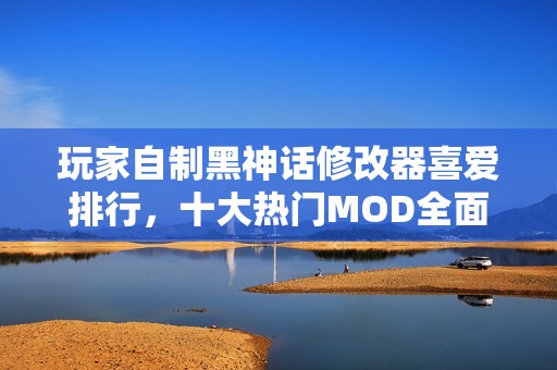 玩家自制黑神话修改器喜爱排行，十大热门MOD全面解析