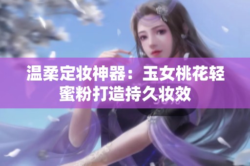 温柔定妆神器：玉女桃花轻蜜粉打造持久妆效