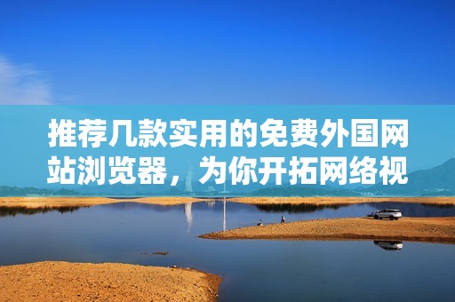推荐几款实用的免费外国网站浏览器，为你开拓网络视野