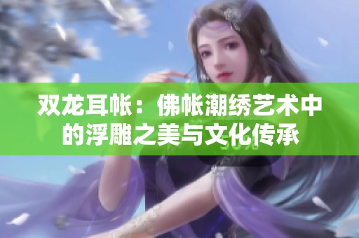 双龙耳帐：佛帐潮绣艺术中的浮雕之美与文化传承