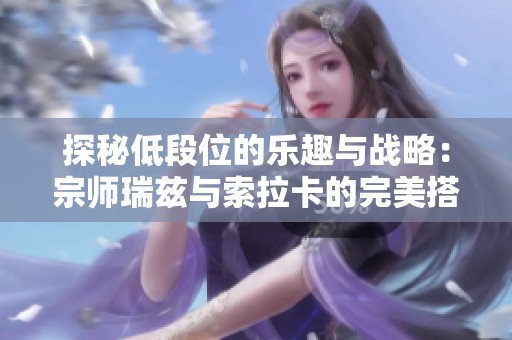 探秘低段位的乐趣与战略：宗师瑞兹与索拉卡的完美搭档