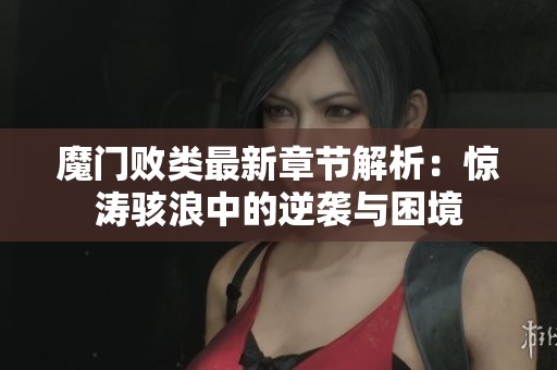 魔门败类最新章节解析：惊涛骇浪中的逆袭与困境