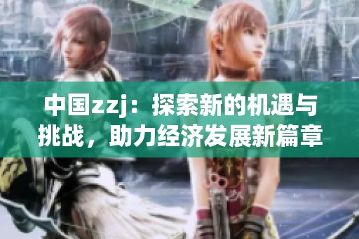 中国zzj：探索新的机遇与挑战，助力经济发展新篇章