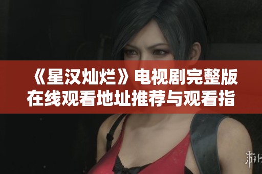 《星汉灿烂》电视剧完整版在线观看地址推荐与观看指南