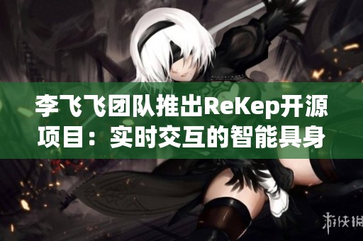 李飞飞团队推出ReKep开源项目：实时交互的智能具身机器人