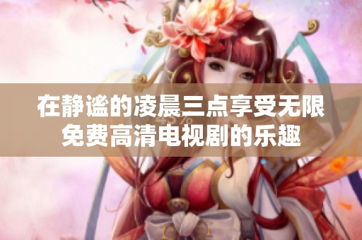 在静谧的凌晨三点享受无限免费高清电视剧的乐趣