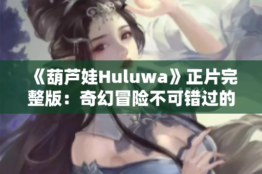 《葫芦娃Huluwa》正片完整版：奇幻冒险不可错过的精彩之旅