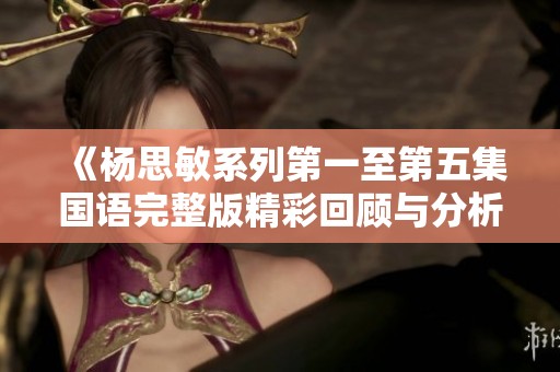 《杨思敏系列第一至第五集国语完整版精彩回顾与分析》