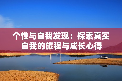 个性与自我发现：探索真实自我的旅程与成长心得